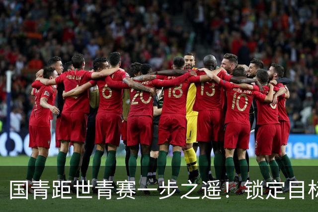 国青距世青赛一步之遥！锁定目标 破局之战！