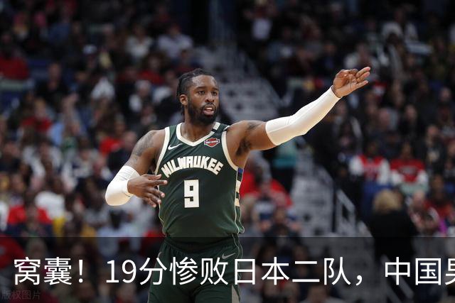 窝囊！19分惨败日本二队，中国男篮连续两届无缘决赛，媒体人喊话杜锋接手